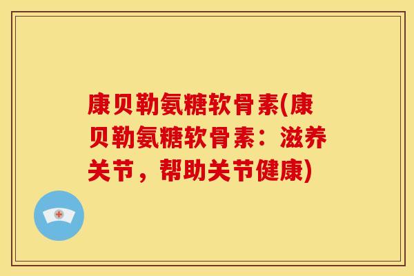 康贝勒氨糖软骨素(康贝勒氨糖软骨素：滋养关节，帮助关节健康)