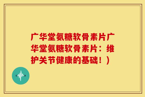广华堂氨糖软骨素片广华堂氨糖软骨素片:维护关节健康的基础!) 广华堂氨糖软骨素片广华堂氨糖软骨素片:维护关节健康的基础!)