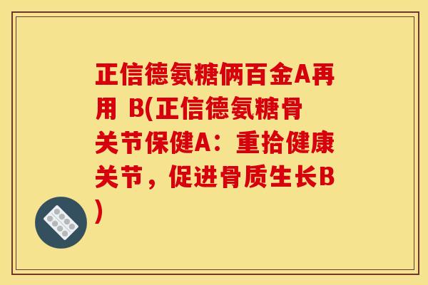 正信德氨糖俩百金A再用 B(正信德氨糖骨关节保健A：重拾健康关节，促进骨质生长B)
