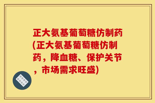 正大氨基葡萄糖仿制药(正大氨基葡萄糖仿制药,降、保护关节,市场需求旺盛) 正大氨基葡萄糖仿制药(正大氨基葡萄糖仿制药,降、保护关节,市场需求旺盛)