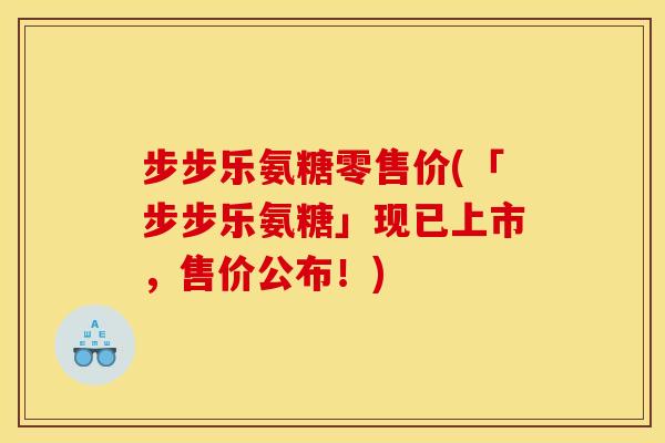 步步乐氨糖零售价(「步步乐氨糖」现已上市,售价公布!) 步步乐氨糖零售价(「步步乐氨糖」现已上市,售价公布!)
