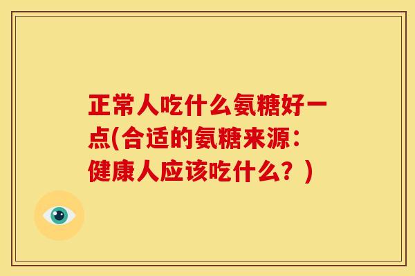 正常人吃什么氨糖好一点(合适的氨糖来源:健康人应该吃什么?) 正常人吃什么氨糖好一点(合适的氨糖来源:健康人应该吃什么?)