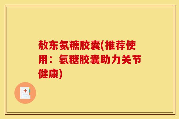 敖东氨糖胶囊(推荐使用：氨糖胶囊助力关节健康)