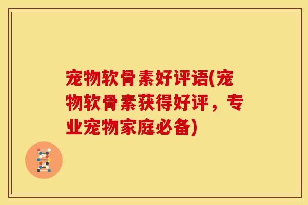 宠物软骨素好评语(宠物软骨素获得好评,专业宠物家庭必备) 宠物软骨素好评语(宠物软骨素获得好评,专业宠物家庭必备)