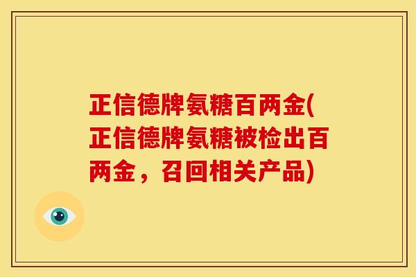 正信德牌氨糖百两金(正信德牌氨糖被检出百两金,召回相关产品) 正信德牌氨糖百两金(正信德牌氨糖被检出百两金,召回相关产品)
