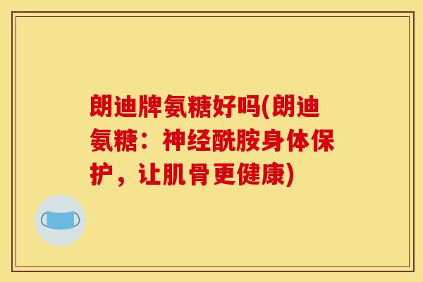 朗迪牌氨糖好吗(朗迪氨糖:酰胺身体保护,让肌骨更健康) 朗迪牌氨糖好吗(朗迪氨糖:酰胺身体保护,让肌骨更健康)