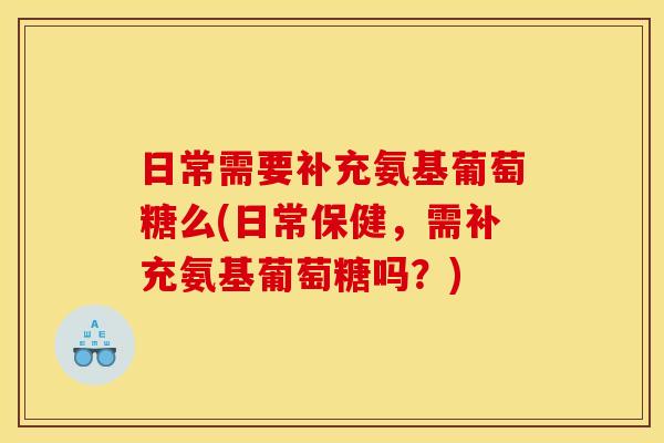 日常需要补充氨基葡萄糖么(日常保健,需补充氨基葡萄糖吗?) 日常需要补充氨基葡萄糖么(日常保健,需补充氨基葡萄糖吗?)