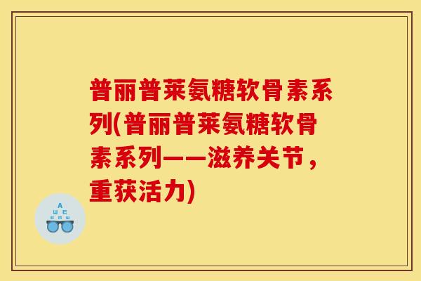 普丽普莱氨糖软骨素系列(普丽普莱氨糖软骨素系列——滋养关节,重获活力) 普丽普莱氨糖软骨素系列(普丽普莱氨糖软骨素系列——滋养关节,重获活力)