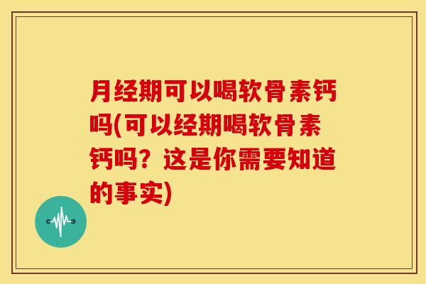 期可以喝软骨素钙吗(可以经期喝软骨素钙吗?这是你需要知道的事实) 期可以喝软骨素钙吗(可以经期喝软骨素钙吗?这是你需要知道的事实)