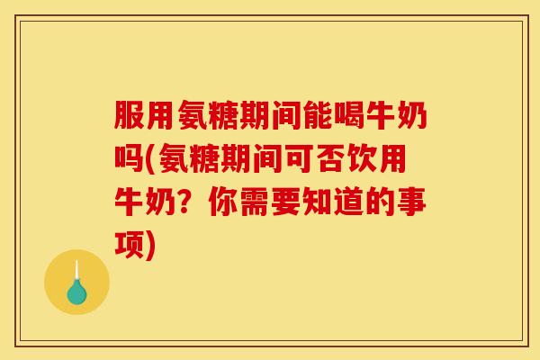 服用氨糖期间能喝牛奶吗(氨糖期间可否饮用牛奶？你需要知道的事项)