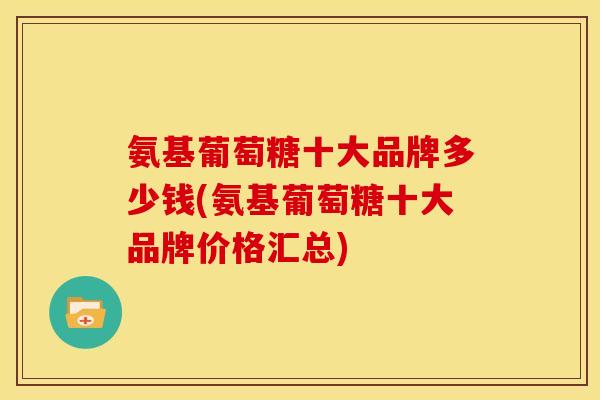 氨基葡萄糖十大品牌多少钱(氨基葡萄糖十大品牌价格汇总)
