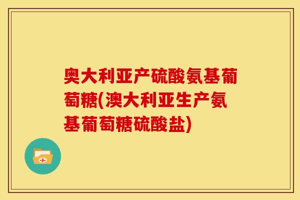 奥大利亚产硫酸氨基葡萄糖(澳大利亚生产氨基葡萄糖硫酸盐) 奥大利亚产硫酸氨基葡萄糖(澳大利亚生产氨基葡萄糖硫酸盐)