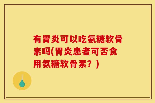 有可以吃氨糖软骨素吗(患者可否食用氨糖软骨素？)