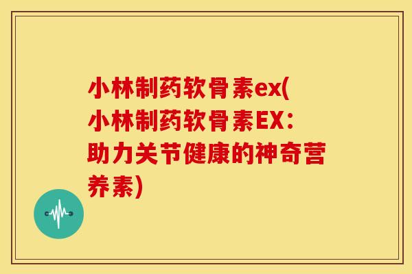 小林制药软骨素ex(小林制药软骨素EX:助力关节健康的神奇营养素) 小林制药软骨素ex(小林制药软骨素EX:助力关节健康的神奇营养素)
