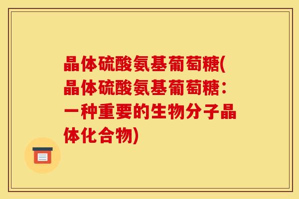 晶体硫酸氨基葡萄糖(晶体硫酸氨基葡萄糖:一种重要的生物分子晶体化合物) 晶体硫酸氨基葡萄糖(晶体硫酸氨基葡萄糖:一种重要的生物分子晶体化合物)