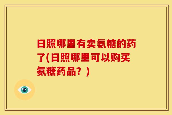 日照哪里有卖氨糖的药了(日照哪里可以购买氨糖药品？)
