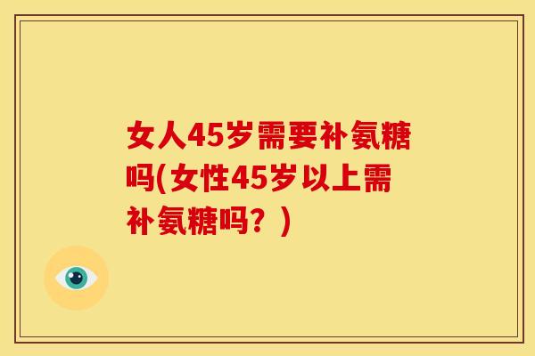 女人45岁需要补氨糖吗(女性45岁以上需补氨糖吗？)