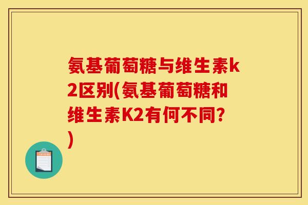 氨基葡萄糖与维生素k2区别(氨基葡萄糖和维生素K2有何不同?) 氨基葡萄糖与维生素k2区别(氨基葡萄糖和维生素K2有何不同?)