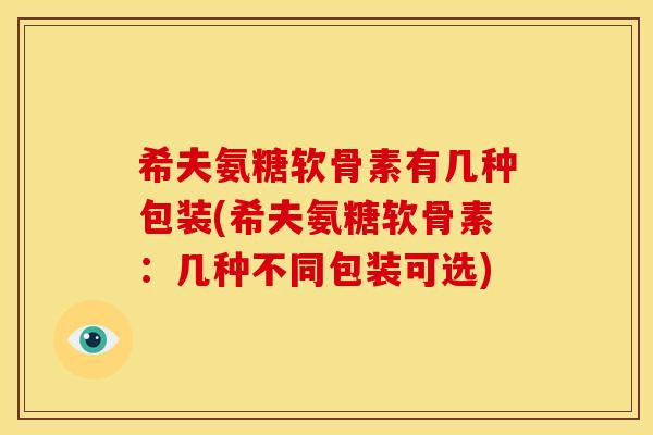 希夫氨糖软骨素有几种包装(希夫氨糖软骨素：几种不同包装可选)