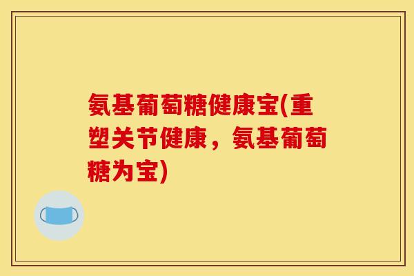 氨基葡萄糖健康宝(重塑关节健康，氨基葡萄糖为宝)