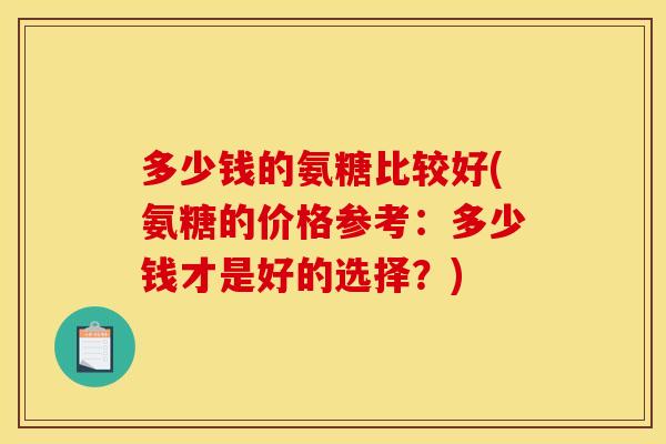 多少钱的氨糖比较好(氨糖的价格参考：多少钱才是好的选择？)