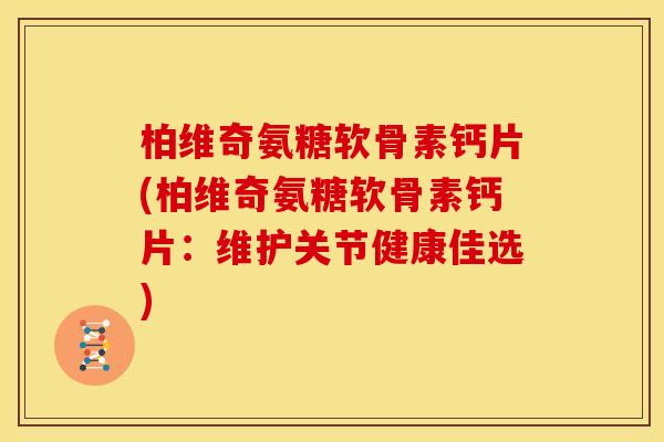柏维奇氨糖软骨素钙片(柏维奇氨糖软骨素钙片:维护关节健康佳选) 柏维奇氨糖软骨素钙片(柏维奇氨糖软骨素钙片:维护关节健康佳选)