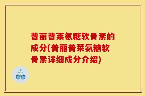 普丽普莱氨糖软骨素的成分(普丽普莱氨糖软骨素详细成分介绍)