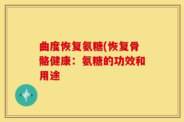 曲度恢复氨糖(恢复骨骼健康：氨糖的功效和用途