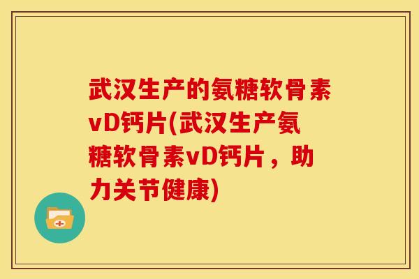 武汉生产的氨糖软骨素vD钙片(武汉生产氨糖软骨素vD钙片,助力关节健康) 武汉生产的氨糖软骨素vD钙片(武汉生产氨糖软骨素vD钙片,助力关节健康)