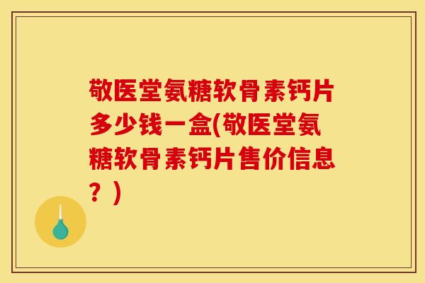 敬医堂氨糖软骨素钙片多少钱一盒(敬医堂氨糖软骨素钙片售价信息？)
