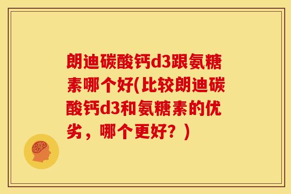 朗迪碳酸钙d3跟氨糖素哪个好(比较朗迪碳酸钙d3和氨糖素的优劣,哪个更好?) 朗迪碳酸钙d3跟氨糖素哪个好(比较朗迪碳酸钙d3和氨糖素的优劣,哪个更好?)