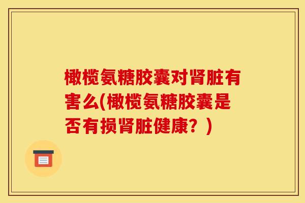 橄榄氨糖胶囊对脏有害么(橄榄氨糖胶囊是否有损脏健康?) 橄榄氨糖胶囊对脏有害么(橄榄氨糖胶囊是否有损脏健康?)