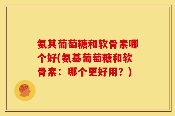 氨其葡萄糖和软骨素哪个好(氨基葡萄糖和软骨素:哪个更好用?) 氨其葡萄糖和软骨素哪个好(氨基葡萄糖和软骨素:哪个更好用?)