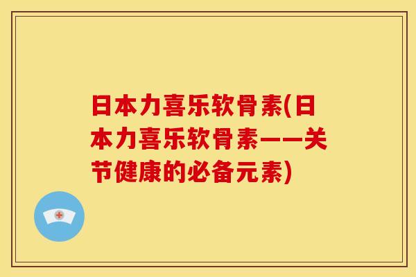 日本力喜乐软骨素(日本力喜乐软骨素——关节健康的必备元素) 日本力喜乐软骨素(日本力喜乐软骨素——关节健康的必备元素)