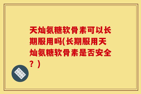 天灿氨糖软骨素可以长期服用吗(长期服用天灿氨糖软骨素是否安全？)