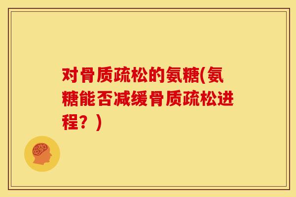 对的氨糖(氨糖能否减缓进程?) 对的氨糖(氨糖能否减缓进程?)