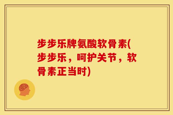 步步乐牌氨酸软骨素(步步乐，呵护关节，软骨素正当时)