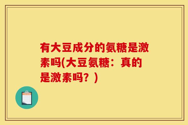 有大豆成分的氨糖是激素吗(大豆氨糖:真的是激素吗?) 有大豆成分的氨糖是激素吗(大豆氨糖:真的是激素吗?)