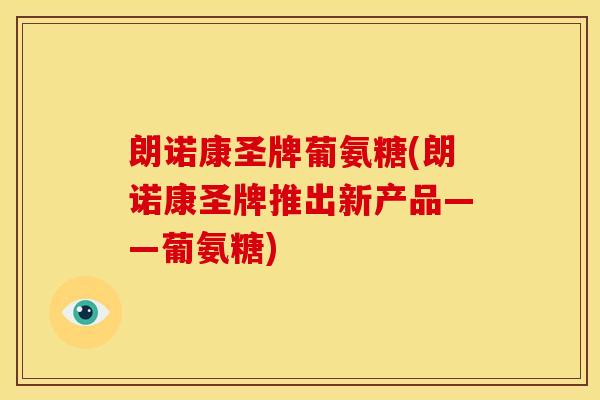朗诺康圣牌葡氨糖(朗诺康圣牌推出新产品——葡氨糖) 朗诺康圣牌葡氨糖(朗诺康圣牌推出新产品——葡氨糖)