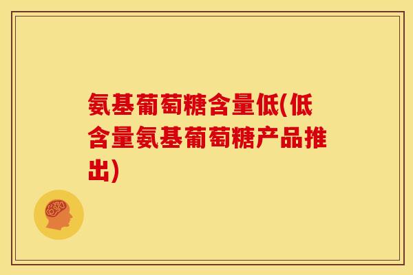 氨基葡萄糖含量低(低含量氨基葡萄糖产品推出) 氨基葡萄糖含量低(低含量氨基葡萄糖产品推出)