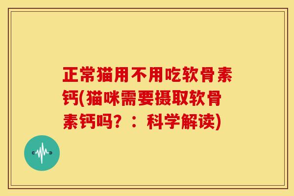 正常猫用不用吃软骨素钙(猫咪需要摄取软骨素钙吗?:科学解读) 正常猫用不用吃软骨素钙(猫咪需要摄取软骨素钙吗?:科学解读)