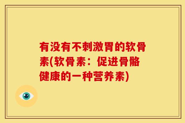 有没有不刺激胃的软骨素(软骨素:促进骨骼健康的一种营养素) 有没有不刺激胃的软骨素(软骨素:促进骨骼健康的一种营养素)