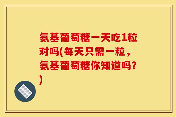 氨基葡萄糖一天吃1粒对吗(每天只需一粒,氨基葡萄糖你知道吗?) 氨基葡萄糖一天吃1粒对吗(每天只需一粒,氨基葡萄糖你知道吗?)