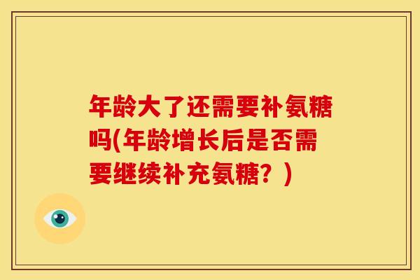 年龄大了还需要补氨糖吗(年龄增长后是否需要继续补充氨糖？)