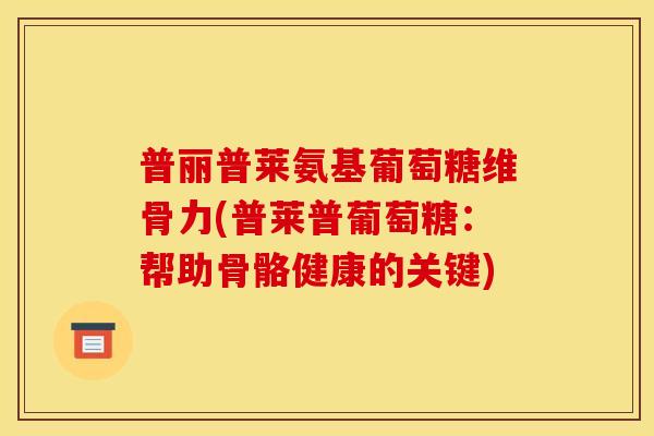 普丽普莱氨基葡萄糖维骨力(普莱普葡萄糖：帮助骨骼健康的关键)