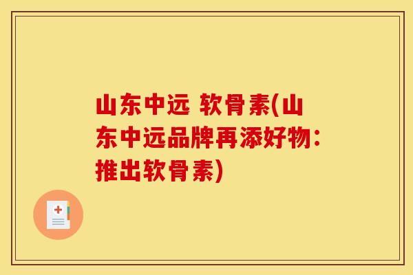 山东中远 软骨素(山东中远品牌再添好物：推出软骨素)