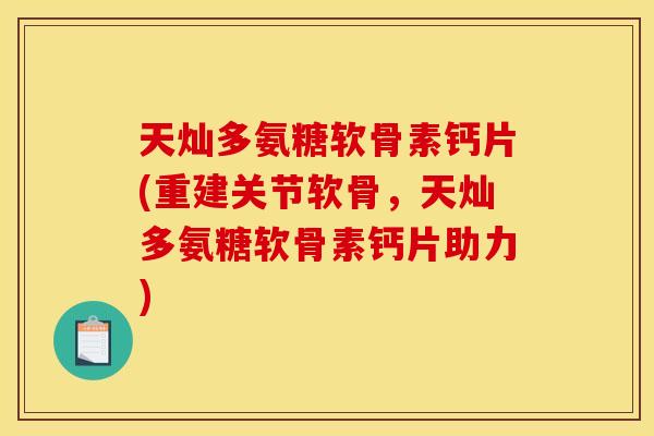 天灿多氨糖软骨素钙片(重建关节软骨,天灿多氨糖软骨素钙片助力) 天灿多氨糖软骨素钙片(重建关节软骨,天灿多氨糖软骨素钙片助力)