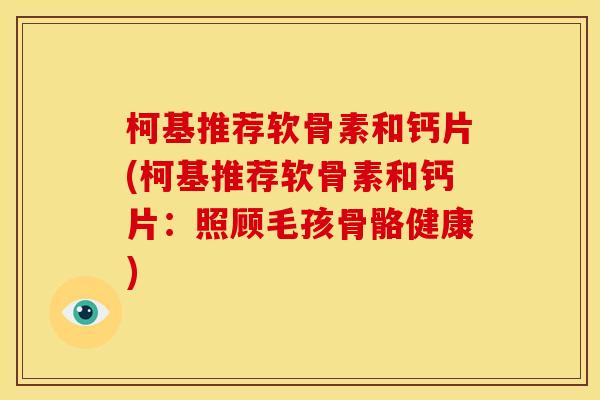 柯基推荐软骨素和钙片(柯基推荐软骨素和钙片：照顾毛孩骨骼健康)