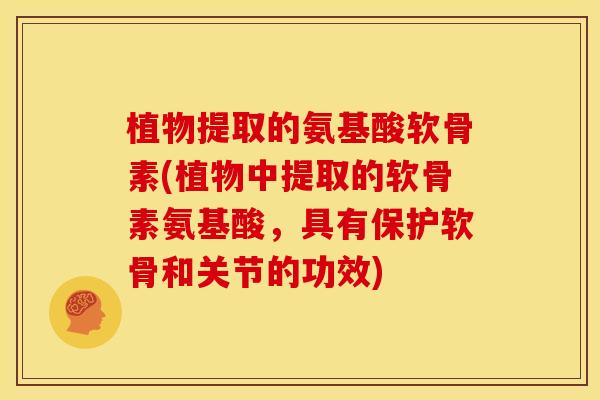 植物提取的氨基酸软骨素(植物中提取的软骨素氨基酸，具有保护软骨和关节的功效)