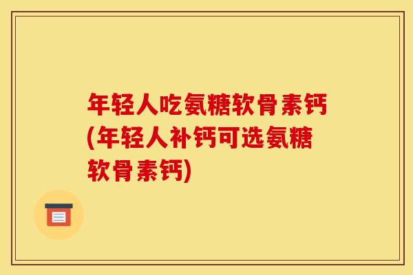 年轻人吃氨糖软骨素钙(年轻人补钙可选氨糖软骨素钙) 年轻人吃氨糖软骨素钙(年轻人补钙可选氨糖软骨素钙)